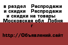  в раздел : Распродажи и скидки » Распродажи и скидки на товары . Московская обл.,Лобня г.